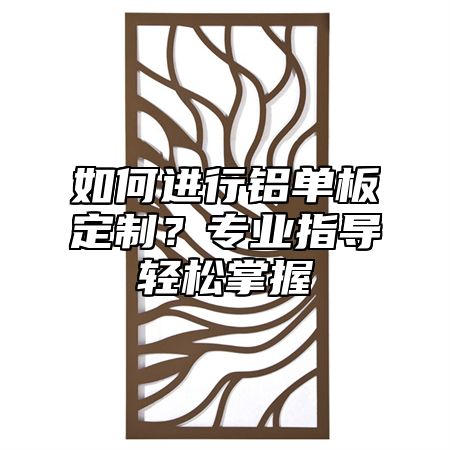 如何進行鋁單板定制？專業(yè)指導輕松掌握